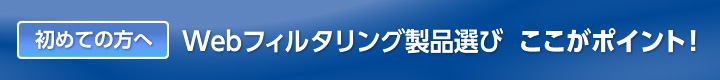 初めての方へ Webフィルタリング製品選び ここがポイント!