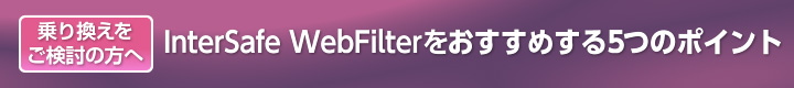 乗り換えをご検討の方へ InterSafe WebFilterをおすすめする5つのポイント