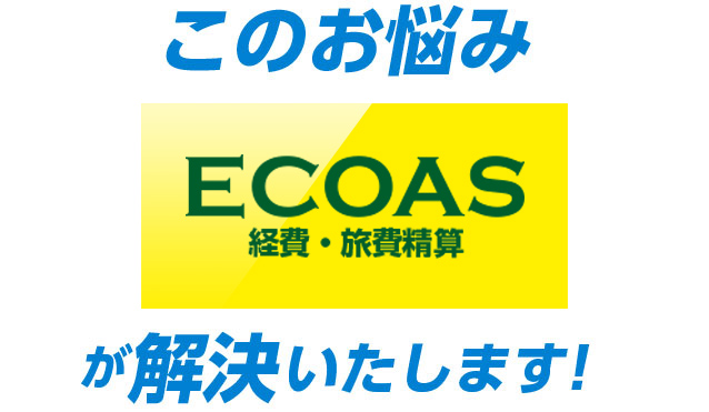 この悩みECOAS 経費・旅費精算システムが解決いたします！