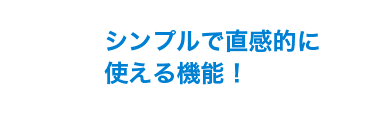 シンプルで直感的に使える機能！