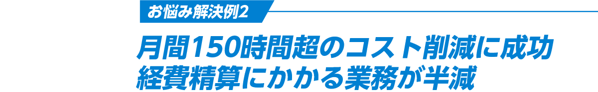 お悩み解決例2 月間150時間超のコスト削減に成功経費精算にかかる業務が半減