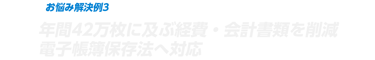 お悩み解決例3 年間42万枚に及ぶ経費・会計書類を削減電子帳簿保存法へ対応