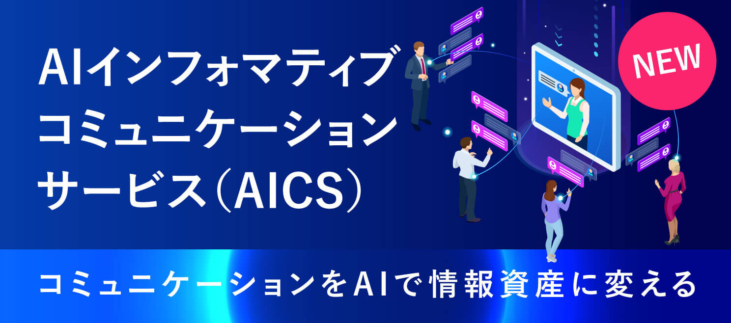 AIインフォマティブコミュニケーションサービス（AICS） - コミュニケーションをAIで情報資産に変える。