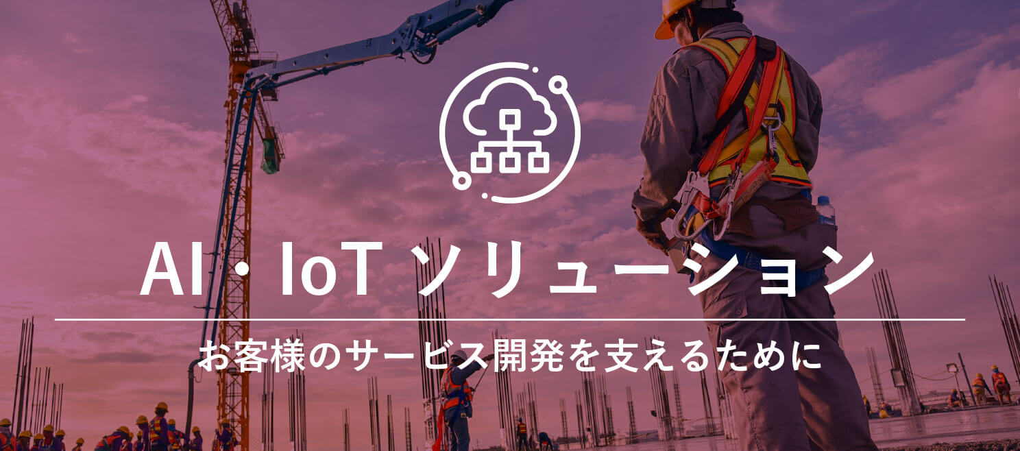 AI・IoTソリューション - お客様のサービス開発を支えるために