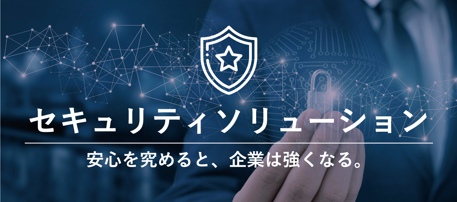 セキュリティソリューション - 安心を極めると、企業は強くなる。